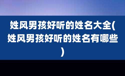 姓风男孩好听的姓名大全(姓风男孩好听的姓名有哪些)