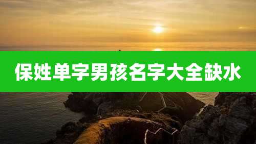 保姓单字男孩名字大全缺水