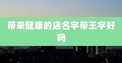 带来健康的店名字带王字好吗