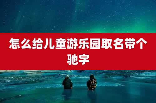 怎么给儿童游乐园取名带个驰字