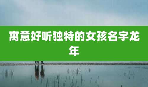 寓意好听独特的女孩名字龙年