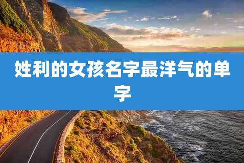 姓利的女孩名字最洋气的单字