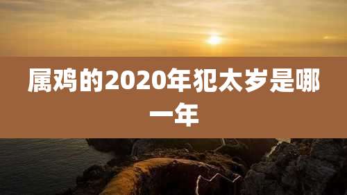 属鸡的2020年犯太岁是哪一年