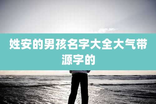 姓安的男孩名字大全大气带源字的