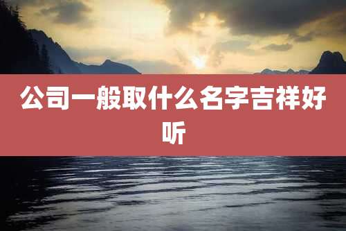 公司一般取什么名字吉祥好听