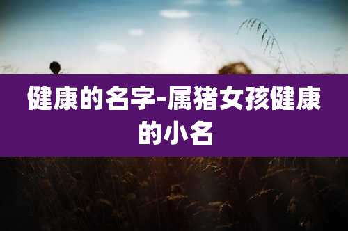 健康的名字-属猪女孩健康的小名