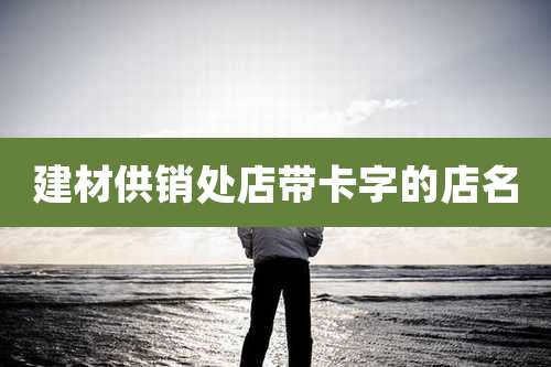 建材供销处店带卡字的店名
