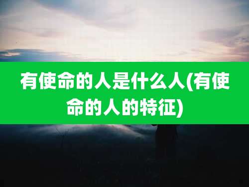 有使命的人是什么人(有使命的人的特征)