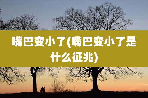 嘴巴变小了(嘴巴变小了是什么征兆)