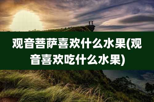 观音菩萨喜欢什么水果(观音喜欢吃什么水果)