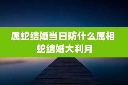 属蛇结婚当日防什么属相 蛇结婚大利月