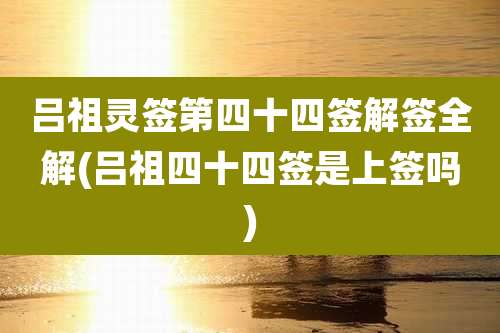 吕祖灵签第四十四签解签全解(吕祖四十四签是上签吗)