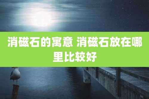 消磁石的寓意 消磁石放在哪里比较好