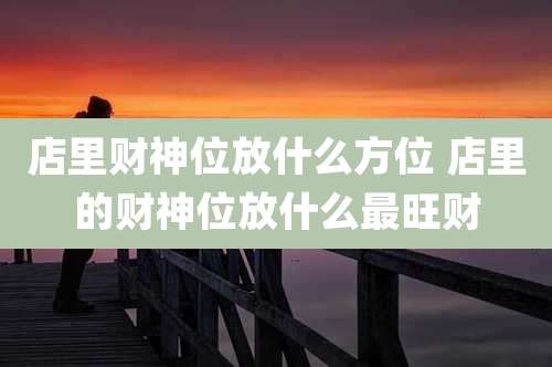 店里财神位放什么方位 店里的财神位放什么最旺财