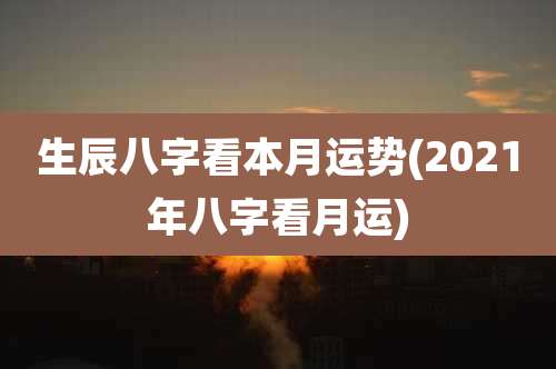生辰八字看本月运势(2021年八字看月运)