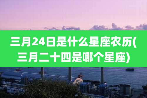 三月24日是什么星座农历(三月二十四是哪个星座)