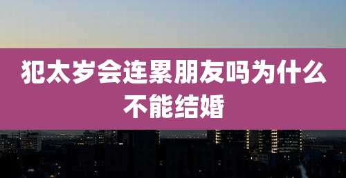犯太岁会连累朋友吗为什么不能结婚