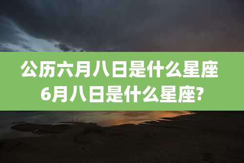 公历六月八日是什么星座 6月八日是什么星座?