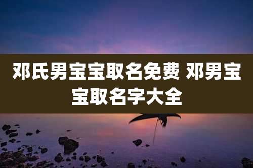 邓氏男宝宝取名免费 邓男宝宝取名字大全