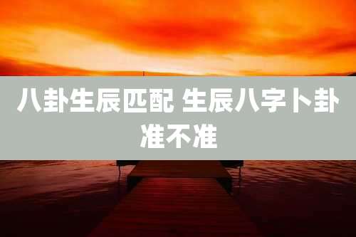 八卦生辰匹配 生辰八字卜卦准不准