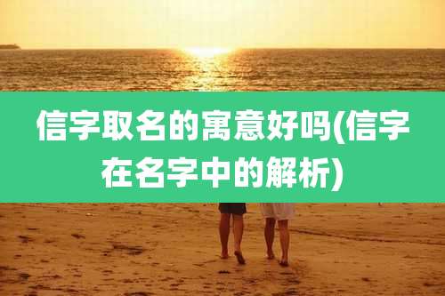 信字取名的寓意好吗(信字在名字中的解析)
