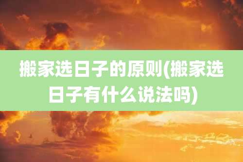 搬家选日子的原则(搬家选日子有什么说法吗)