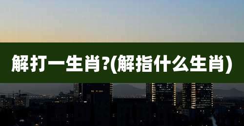 解打一生肖?(解指什么生肖)