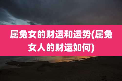 属兔女的财运和运势(属兔女人的财运如何)