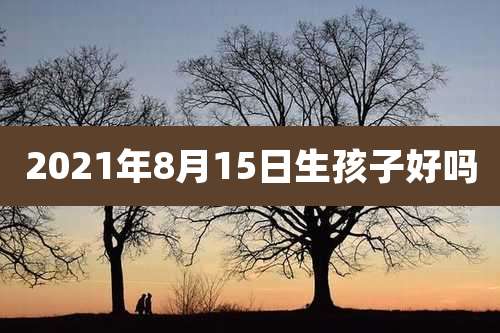 2021年8月15日生孩子好吗