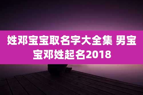 姓邓宝宝取名字大全集 男宝宝邓姓起名2018
