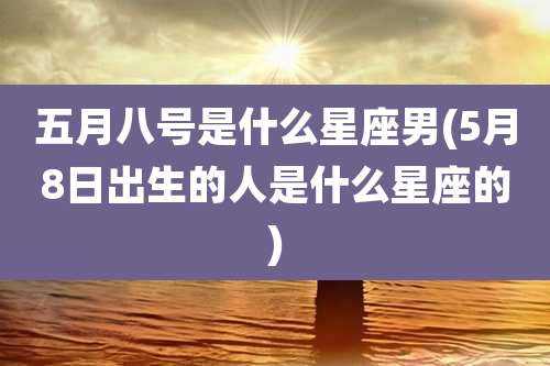 五月八号是什么星座男(5月8日出生的人是什么星座的)