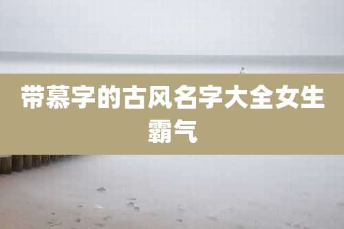 带慕字的古风名字大全女生霸气