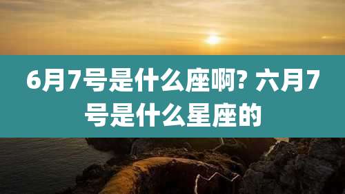 6月7号是什么座啊? 六月7号是什么星座的