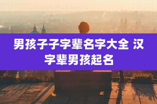 男孩子子字辈名字大全 汉字辈男孩起名