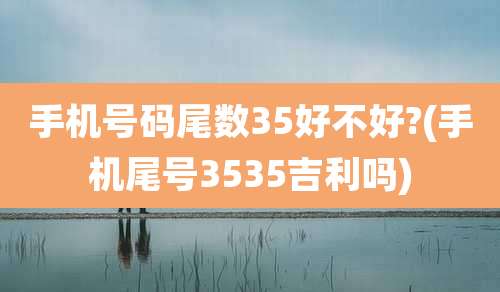 手机号码尾数35好不好?(手机尾号3535吉利吗)