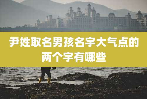 尹姓取名男孩名字大气点的两个字有哪些