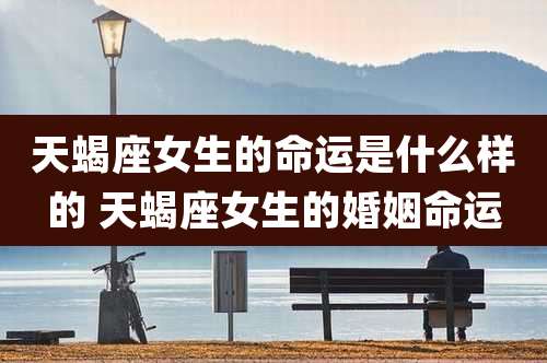天蝎座女生的命运是什么样的 天蝎座女生的婚姻命运