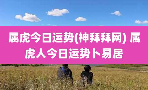 属虎今日运势(神拜拜网) 属虎人今日运势卜易居