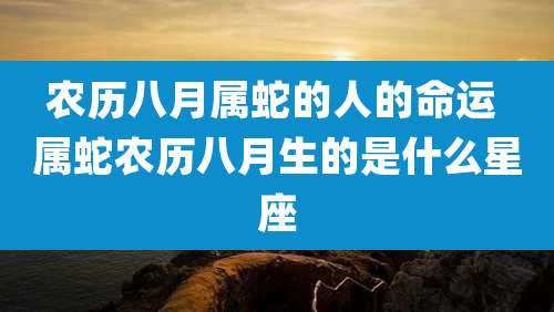 农历八月属蛇的人的命运 属蛇农历八月生的是什么星座
