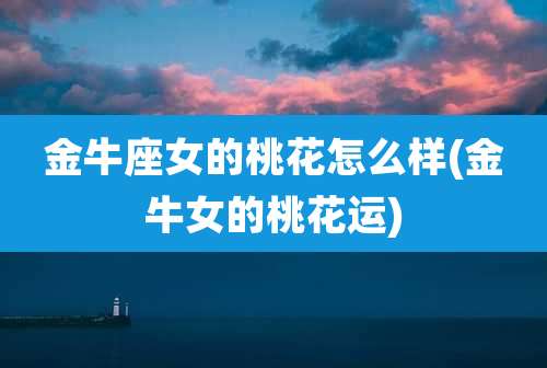 金牛座女的桃花怎么样(金牛女的桃花运)