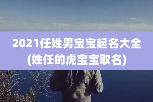 2021任姓男宝宝起名大全(姓任的虎宝宝取名)