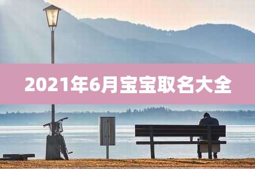 2021年6月宝宝取名大全