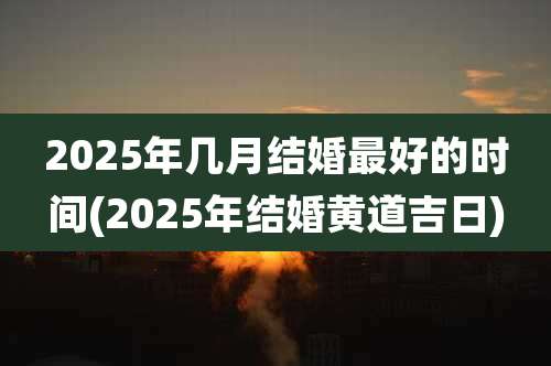 2025年几月结婚最好的时间(2025年结婚黄道吉日)