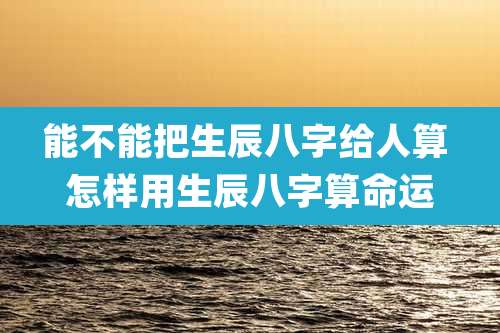 能不能把生辰八字给人算 怎样用生辰八字算命运
