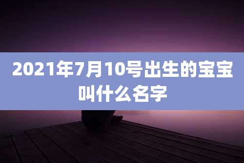 2021年7月10号出生的宝宝叫什么名字