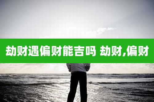 劫财遇偏财能吉吗 劫财,偏财