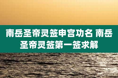 南岳圣帝灵签申宫功名 南岳圣帝灵签第一签求解