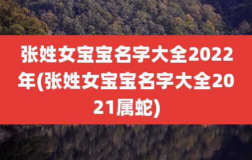 张姓女宝宝名字大全2022年(张姓女宝宝名字大全2021属蛇)