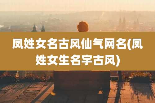 凤姓女名古风仙气网名(凤姓女生名字古风)