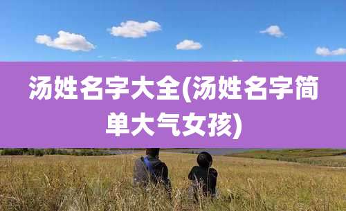 汤姓名字大全(汤姓名字简单大气女孩)